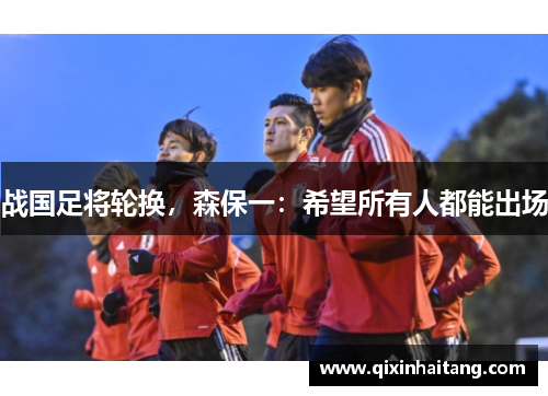 战国足将轮换，森保一：希望所有人都能出场